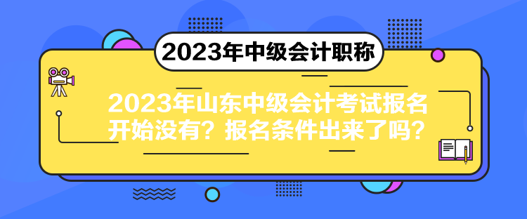 2023年山東中級會計考試報名開始沒有？報名條件出來了嗎？