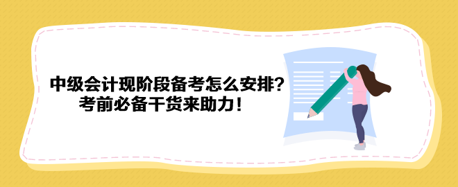 2023中級會計現(xiàn)階段備考怎么安排？考前必備干貨來助力！