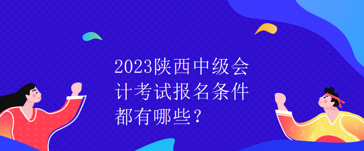 2023陜西中級會計考試報名條件都有哪些？
