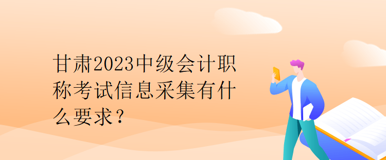 甘肅2023中級會計職稱考試信息采集有什么要求？