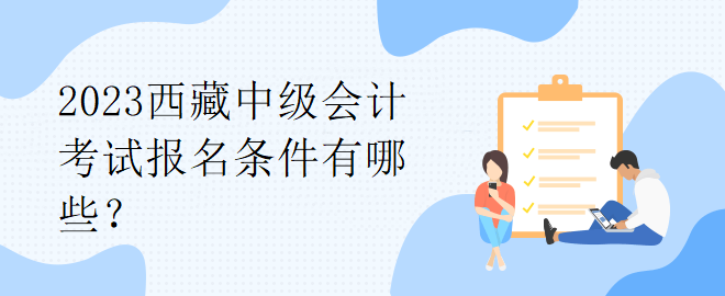 2023西藏中級(jí)會(huì)計(jì)考試報(bào)名條件有哪些？