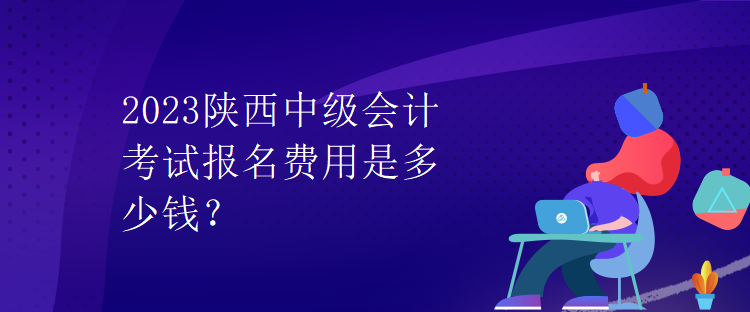 2023陜西中級(jí)會(huì)計(jì)考試報(bào)名費(fèi)用是多少錢？