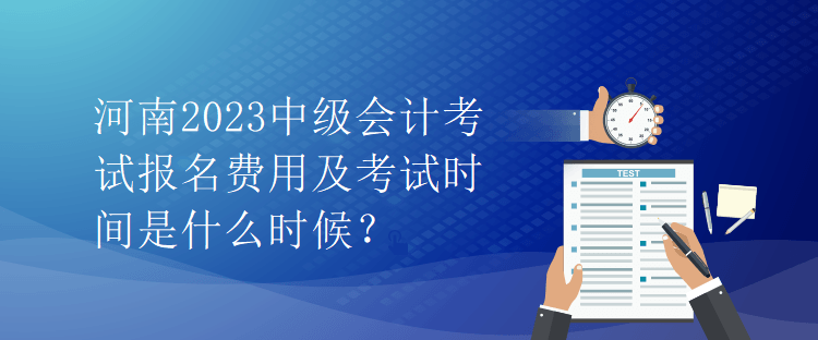 河南2023中級會計考試報名費用及考試時間是什么時候？