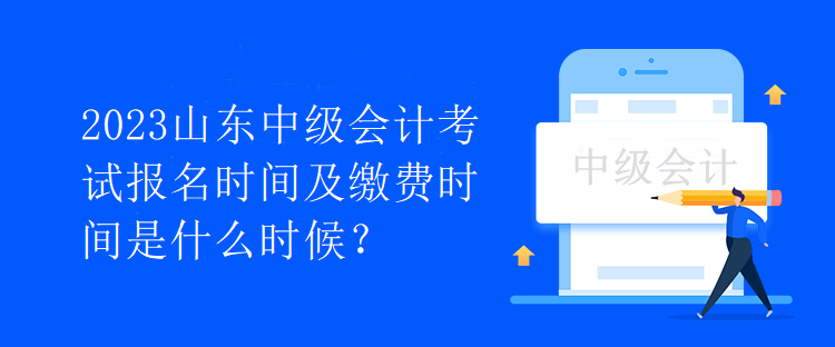 2023山東中級(jí)會(huì)計(jì)考試報(bào)名時(shí)間及繳費(fèi)時(shí)間是什么時(shí)候？