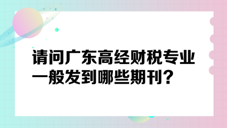 請問廣東高經(jīng)財稅專業(yè)一般發(fā)到哪些期刊？