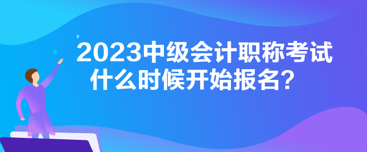 2023中級(jí)會(huì)計(jì)職稱考試什么時(shí)候開始報(bào)名？