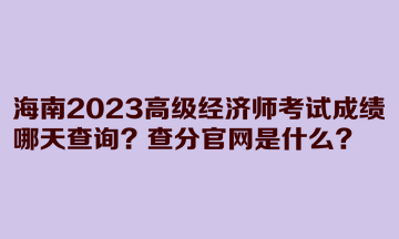 海南2023高級經(jīng)濟(jì)師考試成績哪天查詢？查分官網(wǎng)是什么？