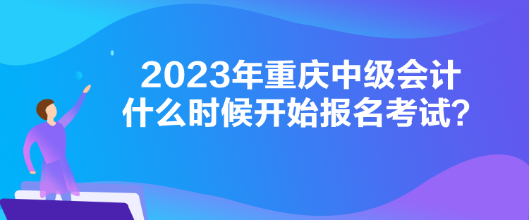 2023年重慶中級會計什么時候開始報名考試？