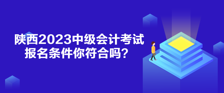 陜西2023中級(jí)會(huì)計(jì)考試報(bào)名條件你符合嗎？