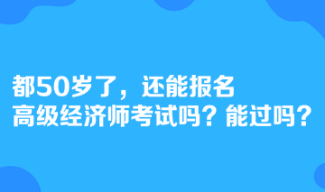 都50歲了，還能報(bào)名高級(jí)經(jīng)濟(jì)師考試嗎？能過嗎？
