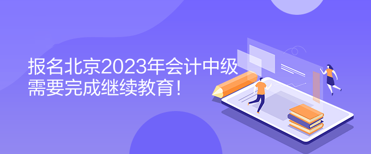 報(bào)名北京2023年會(huì)計(jì)中級(jí)需要完成繼續(xù)教育！