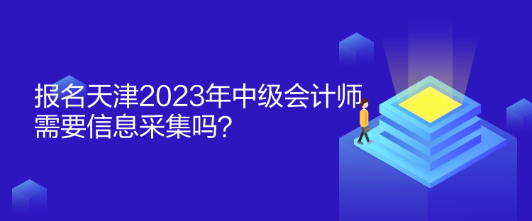 報(bào)名天津2023年中級(jí)會(huì)計(jì)師需要信息采集嗎？