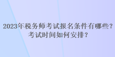 2023年稅務(wù)師考試報名條件有哪些？考試時間如何安排？