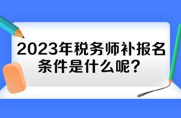 2023年稅務師補報名條件是什么呢？