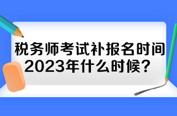 稅務師考試補報名時間2023年什么時候？