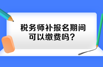 稅務(wù)師補報名期間可以繳費嗎？