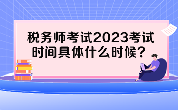 稅務(wù)師考試2023考試時(shí)間具體什么時(shí)候？