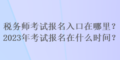 稅務(wù)師考試報(bào)名入口在哪里？2023年考試報(bào)名在什么時(shí)間？