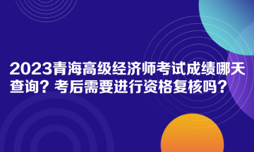 2023青海高級經(jīng)濟(jì)師考試成績哪天查詢？考后需要進(jìn)行資格復(fù)核嗎？