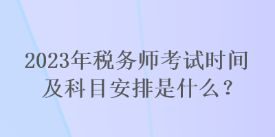 2023年稅務(wù)師考試時(shí)間及科目安排是什么？