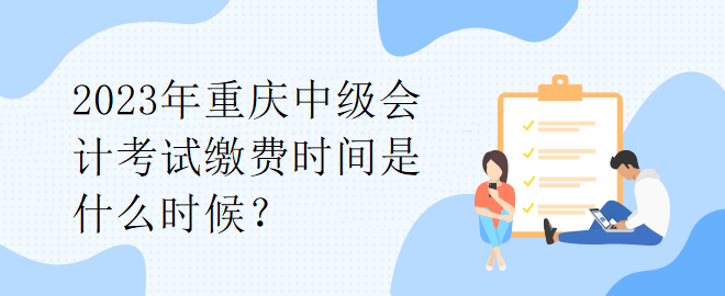 2023年重慶中級(jí)會(huì)計(jì)考試?yán)U費(fèi)時(shí)間是什么時(shí)候？