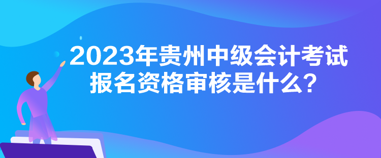 2023年貴州中級(jí)會(huì)計(jì)考試報(bào)名資格審核是什么？
