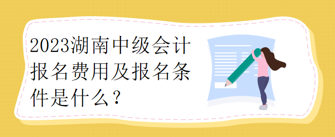 2023湖南中級會計報名費用及報名條件是什么？