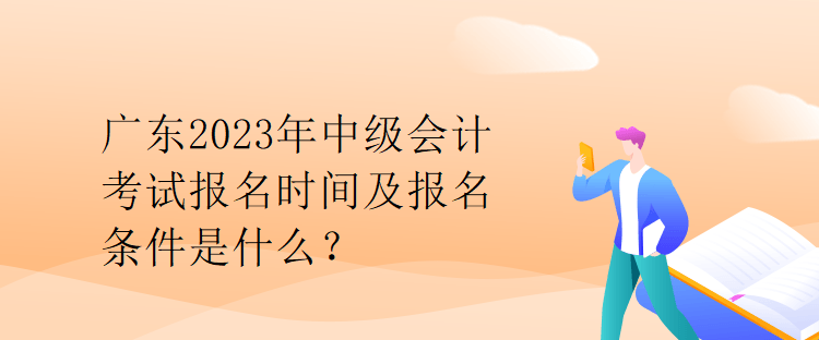 廣東2023年中級會計考試報名時間及報名條件是什么？
