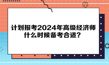計(jì)劃報(bào)考2024年高級(jí)經(jīng)濟(jì)師，什么時(shí)候備考合適？