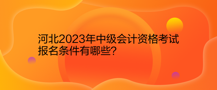 河北2023年中級(jí)會(huì)計(jì)資格考試報(bào)名條件有哪些？