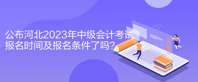 公布河北2023年中級會計考試報名時間及報名條件了嗎？