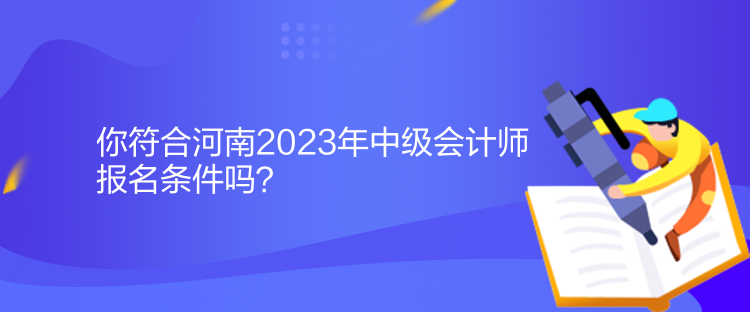 你符合河南2023年中級會計師報名條件嗎？