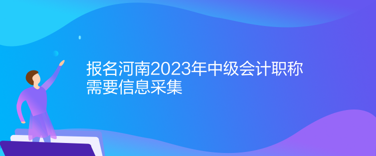 報(bào)名河南2023年中級(jí)會(huì)計(jì)職稱(chēng)需要信息采集