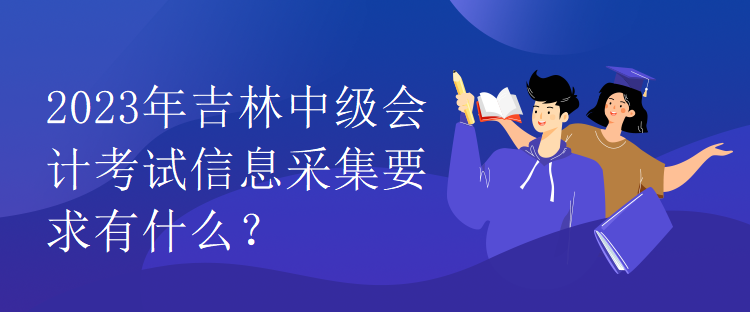 2023年吉林中級(jí)會(huì)計(jì)考試信息采集要求有什么？