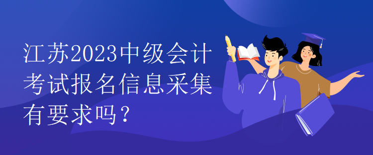 江蘇2023中級會計考試報名信息采集有要求嗎？