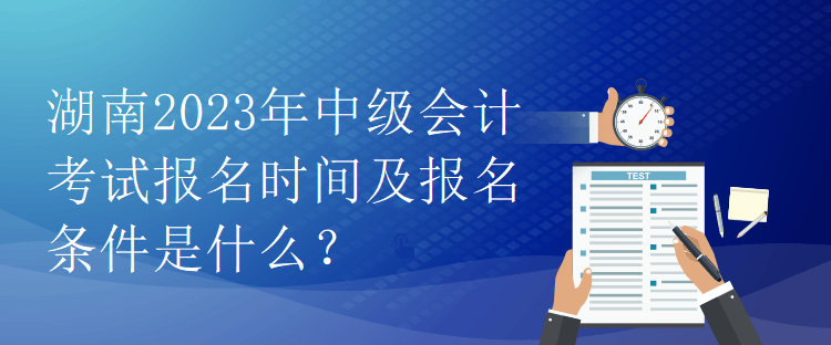 湖南2023年中級會(huì)計(jì)考試報(bào)名時(shí)間及報(bào)名條件是什么？