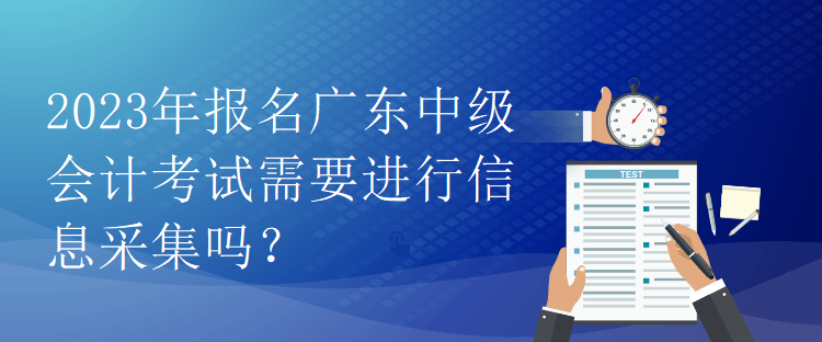 2023年報(bào)名廣東中級會計(jì)考試需要進(jìn)行信息采集嗎？