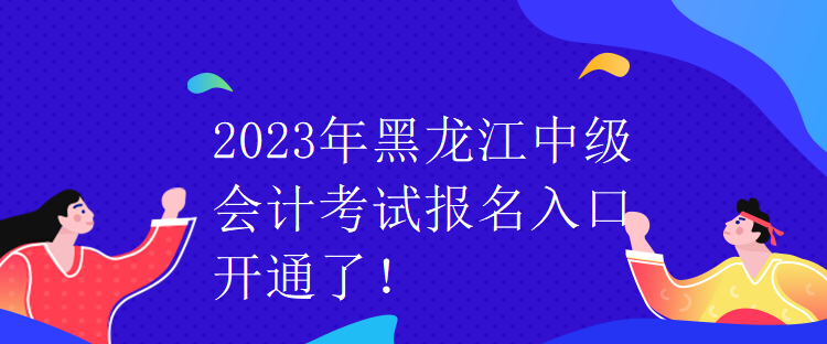 2023年黑龍江中級會計(jì)考試報(bào)名入口開通了！