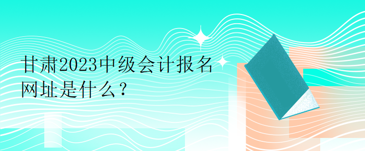 甘肅2023中級(jí)會(huì)計(jì)報(bào)名網(wǎng)址是什么？