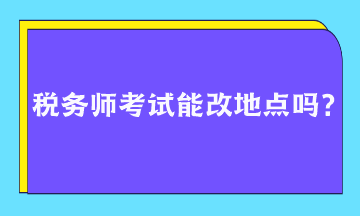 稅務(wù)師考試能改地點(diǎn)嗎？