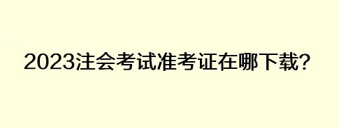2023注會考試準(zhǔn)考證在哪下載？