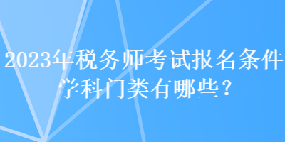 2023年稅務(wù)師考試報名條件學(xué)科門類有哪些？