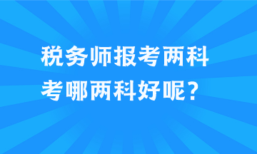 稅務(wù)師報考兩科考哪兩科好呢？