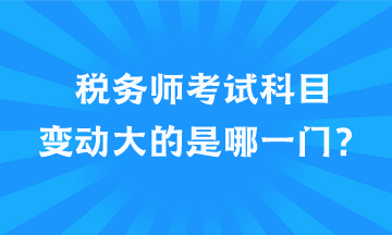 稅務(wù)師考試科目變動(dòng)大的是哪一門？