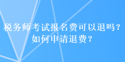 稅務(wù)師考試報(bào)名費(fèi)可以退嗎？如何申請(qǐng)退費(fèi)？