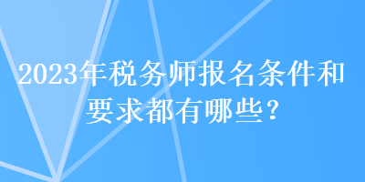 2023年稅務(wù)師報(bào)名條件和要求都有哪些？