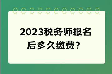 2023稅務(wù)師報(bào)名后多久繳費(fèi)？