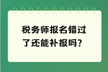 稅務(wù)師報(bào)名錯(cuò)過(guò)了還能補(bǔ)報(bào)嗎？