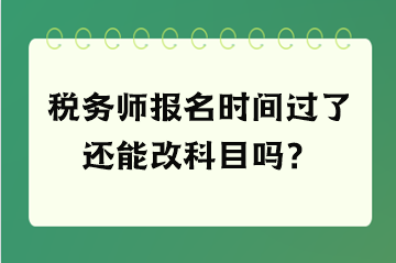 稅務(wù)師報(bào)名時(shí)間過了還能改科目嗎？