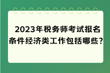 2023年稅務(wù)師考試報名條件經(jīng)濟類工作包括哪些？